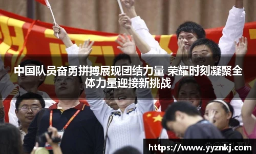 中国队员奋勇拼搏展现团结力量 荣耀时刻凝聚全体力量迎接新挑战