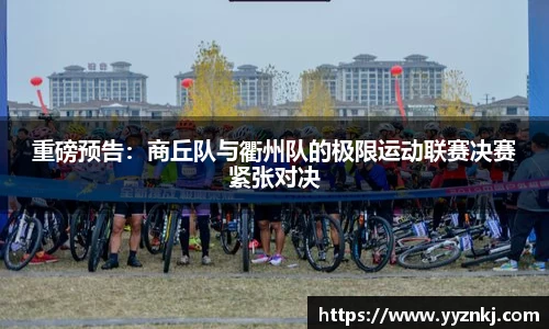 重磅预告：商丘队与衢州队的极限运动联赛决赛紧张对决