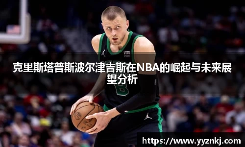 克里斯塔普斯波尔津吉斯在NBA的崛起与未来展望分析